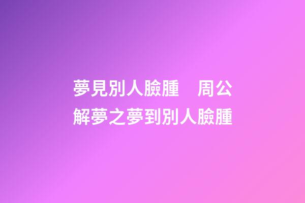夢見別人臉腫　周公解夢之夢到別人臉腫